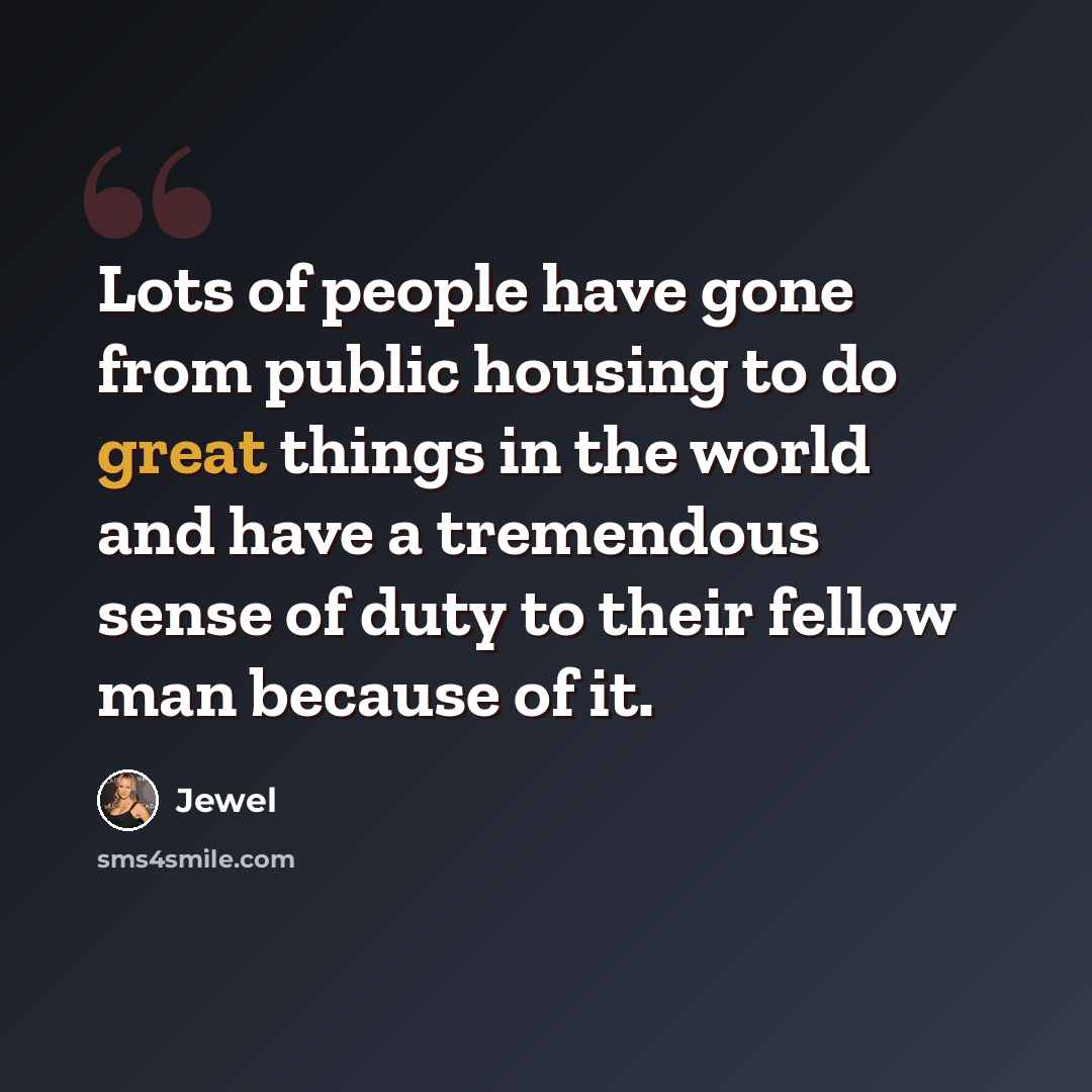 “Lots of people have gone from public housing to do great things in the world and have a tremendous sense of duty to their fellow man because of it.” quote by Jewel