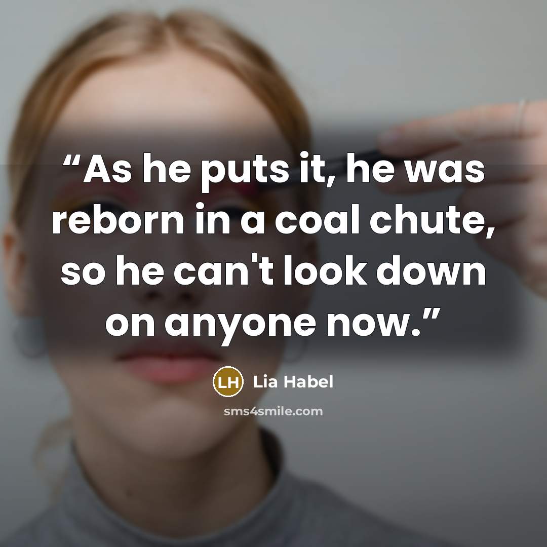 “As he puts it, he was reborn in a coal chute, so he can't look down on anyone now.” quote by Lia Habel