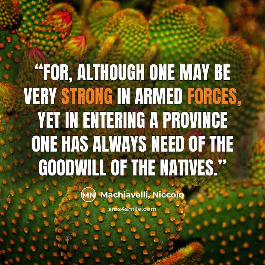 “For, although one may be very strong in armed forces, yet in entering a province one has always need of the goodwill of the natives.” quote by Machiavelli, Niccolo