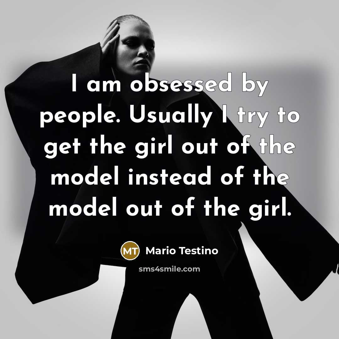 “I am obsessed by people. Usually I try to get the girl out of the model instead of the model out of the girl.” quote by Mario Testino