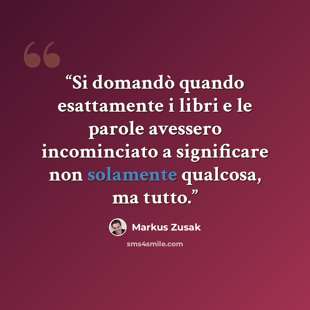 “Si domandò quando esattamente i libri e le parole avessero incominciato a significare non solamente qualcosa, ma tutto.” quote by Markus Zusak