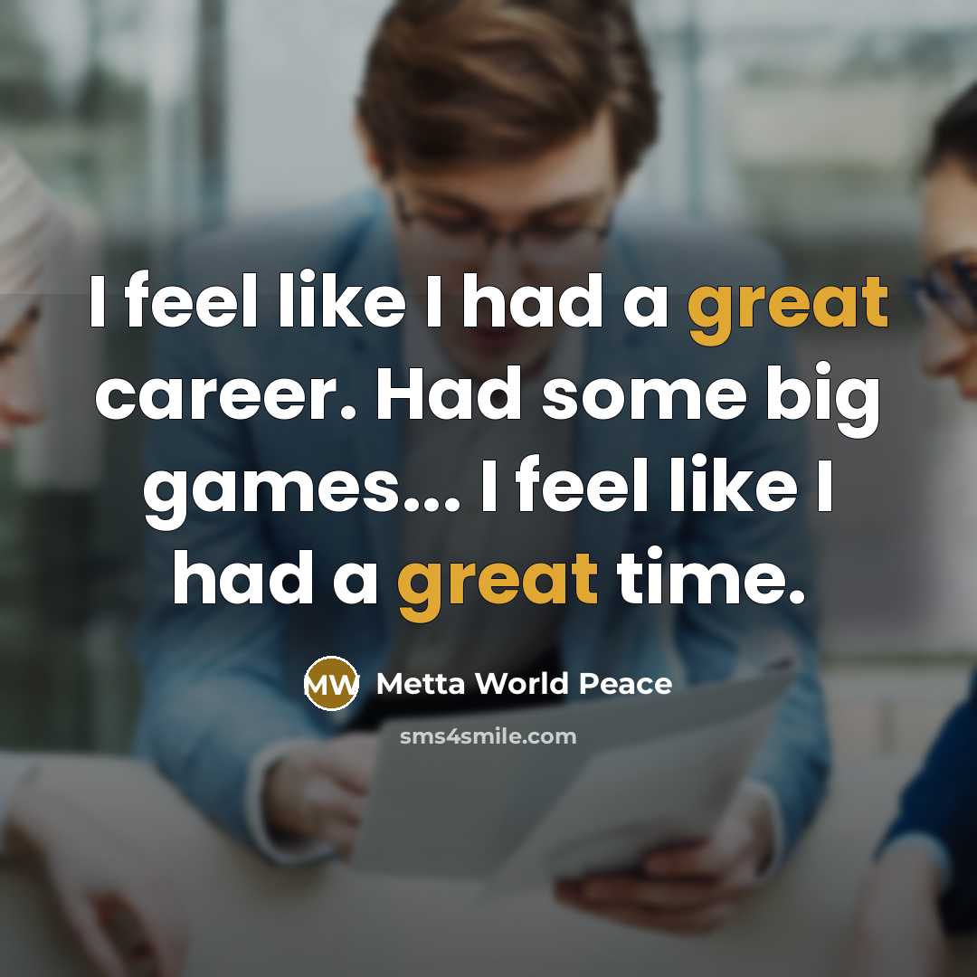 “I feel like I had a great career. Had some big games... I feel like I had a great time.” quote by Metta World Peace