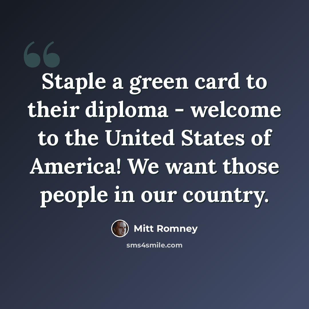 “Staple a green card to their diploma - welcome to the United States of America! We want those people in our country.” quote by Mitt Romney