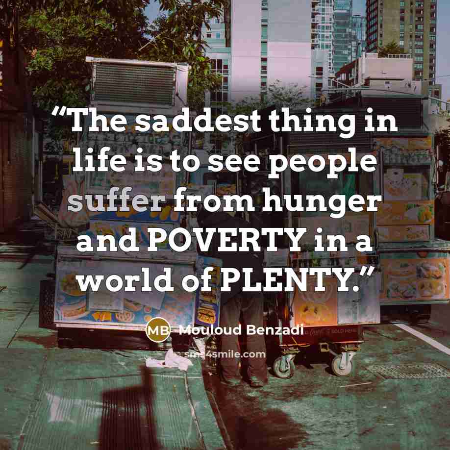 “The saddest thing in life is to see people suffer from hunger and POVERTY in a world of PLENTY.” quote by Mouloud Benzadi