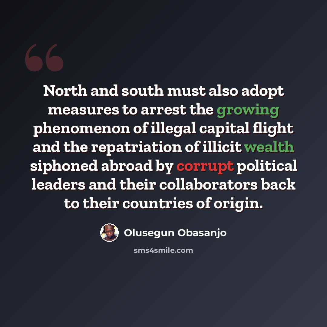 “North and south must also adopt measures to arrest the growing phenomenon of illegal capital flight and the repatriation of illicit wealth siphoned abroad by corrupt political leaders and their collaborators back to their countries of origin.” quote by Olusegun Obasanjo