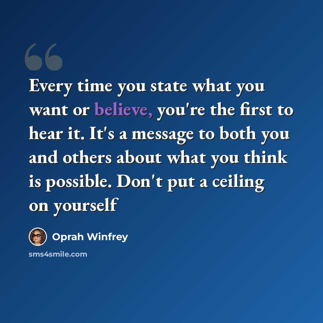 “Every time you state what you want or believe, you're the first to hear it. It's a message to both you and others about what you think is possible. Don't put a ceiling on yourself” quote by Oprah Winfrey