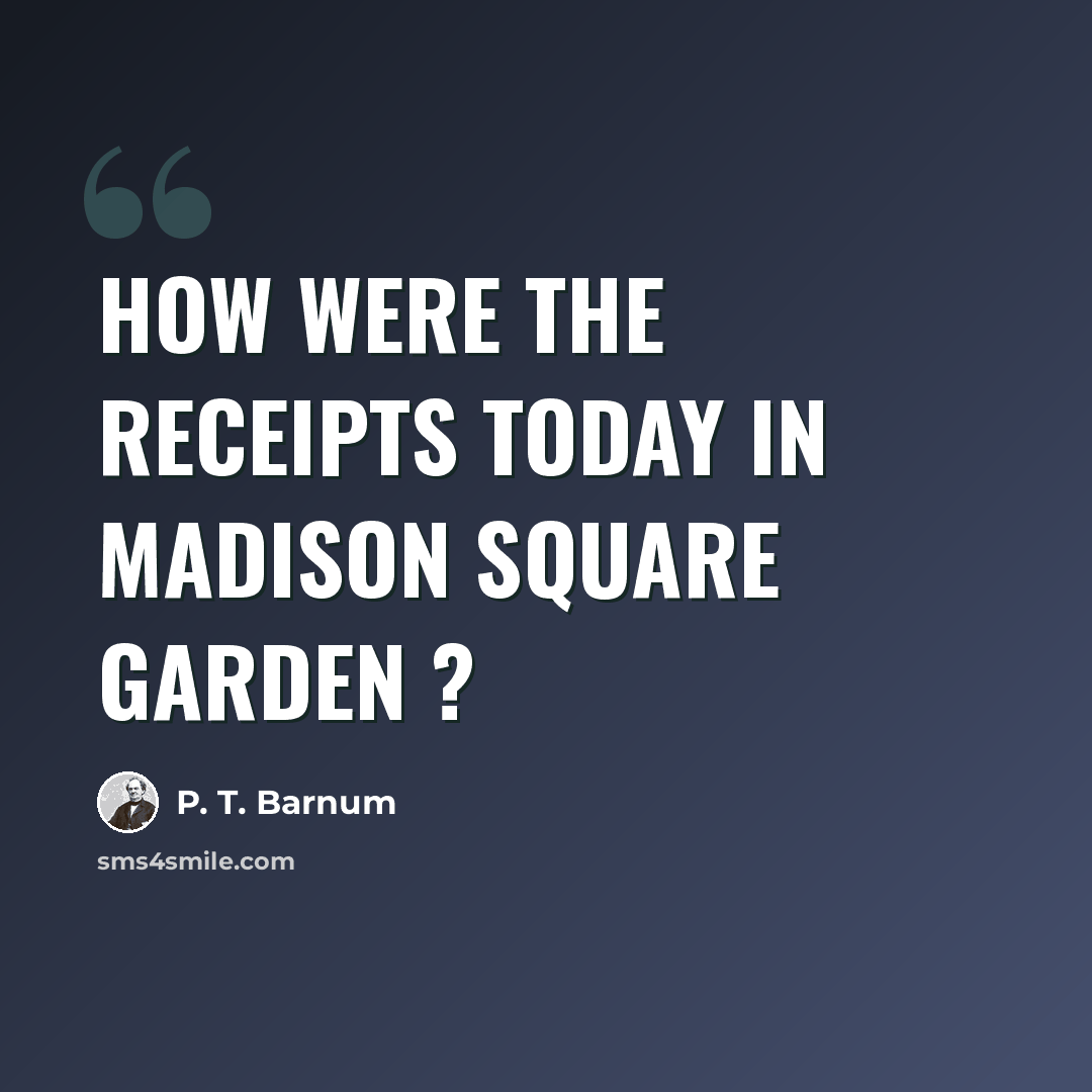 “How were the receipts today in Madison Square Garden ?” quote by P. T. Barnum