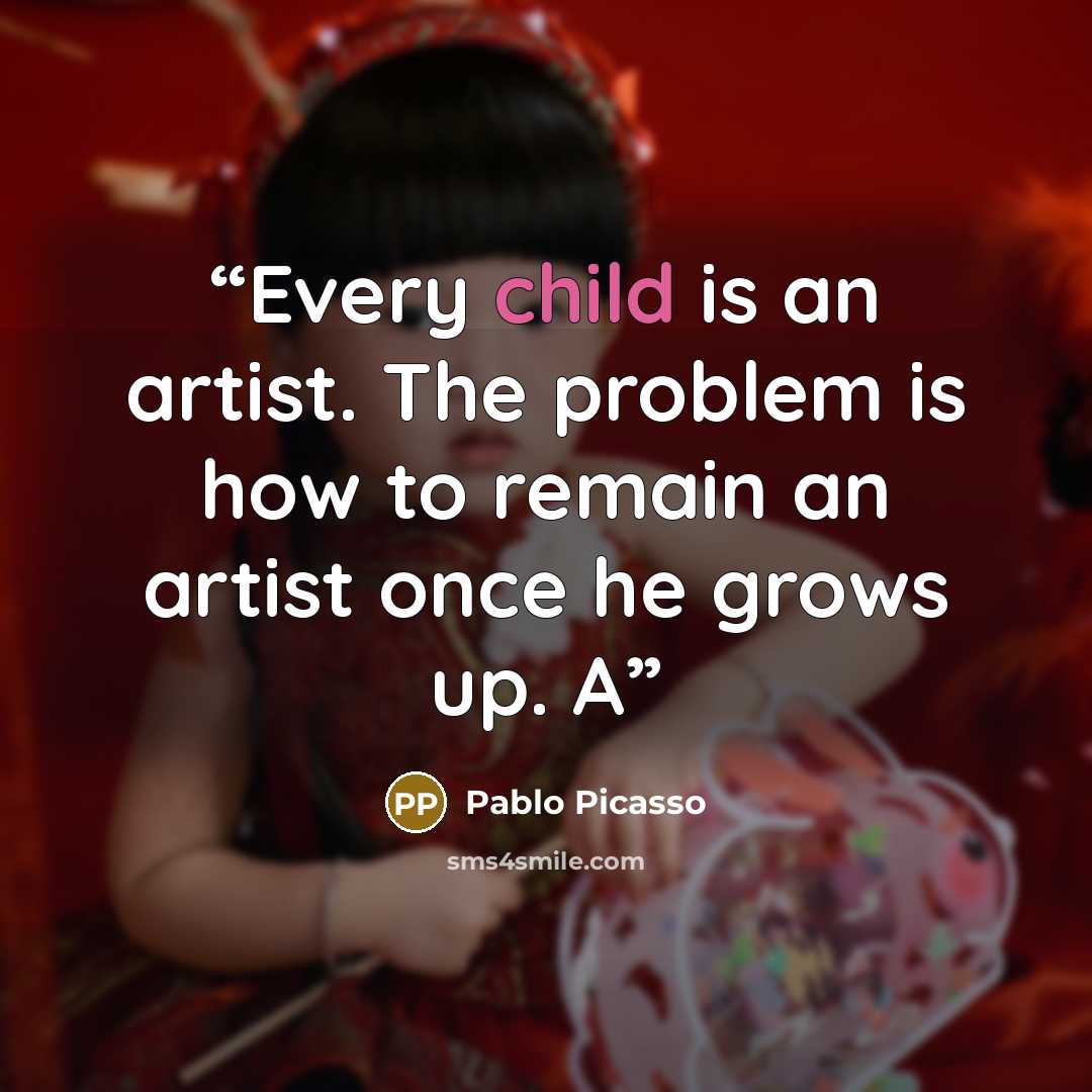 “Every child is an artist. The problem is how to remain an artist once he grows up. A” quote by Pablo Picasso