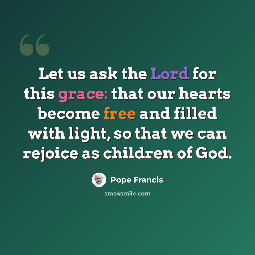 “Let us ask the Lord for this grace: that our hearts become free and filled with light, so that we can rejoice as children of God.” quote by Pope Francis