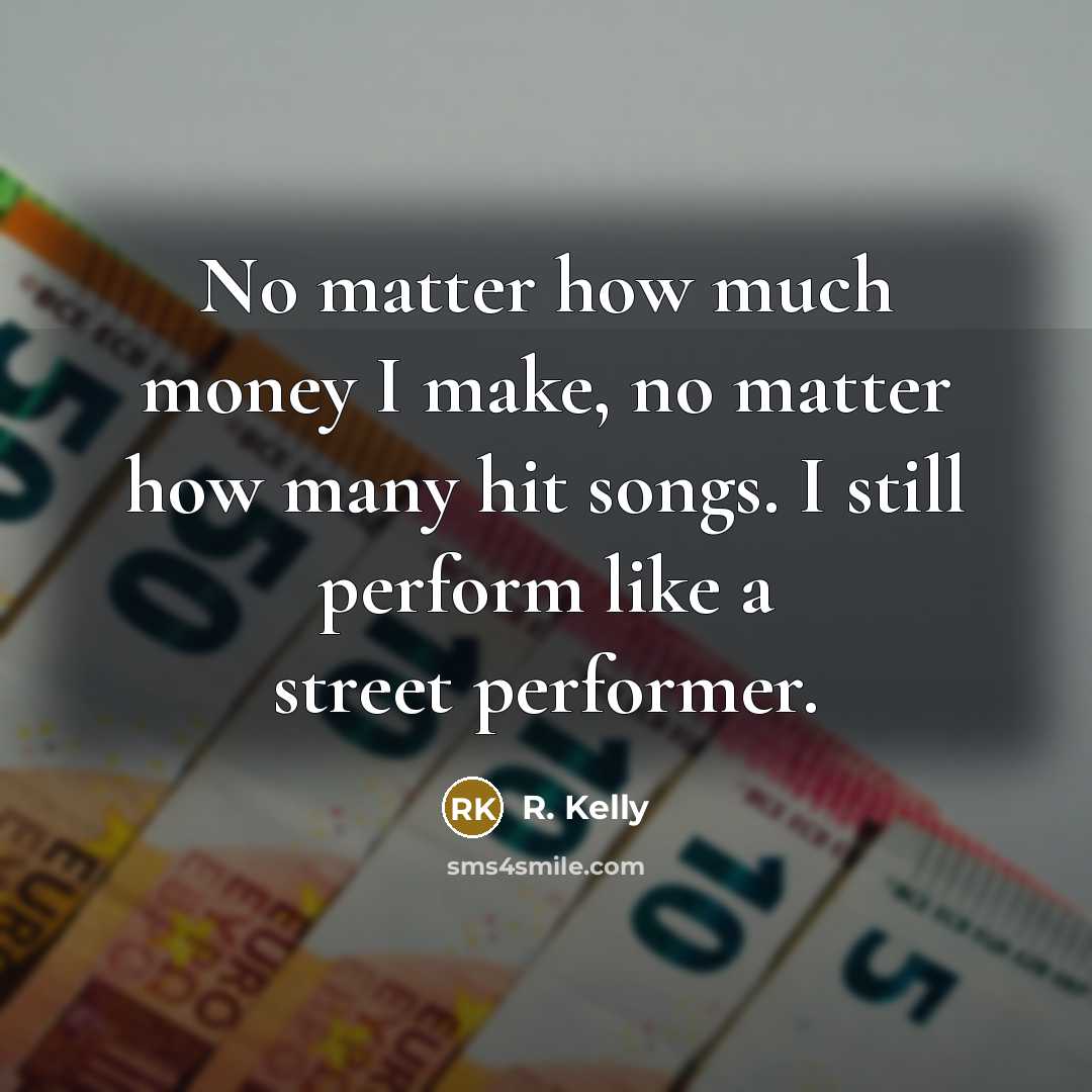 “No matter how much money I make, no matter how many hit songs. I still perform like a street performer.” quote by R. Kelly