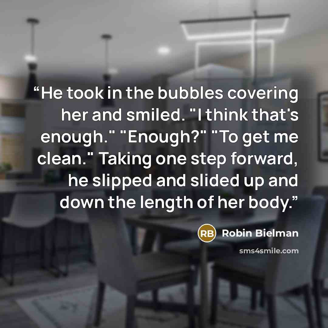 “He took in the bubbles covering her and smiled. "I think that's enough." "Enough?" "To get me clean." Taking one step forward, he slipped and slided up and down the length of her body.” quote by Robin Bielman