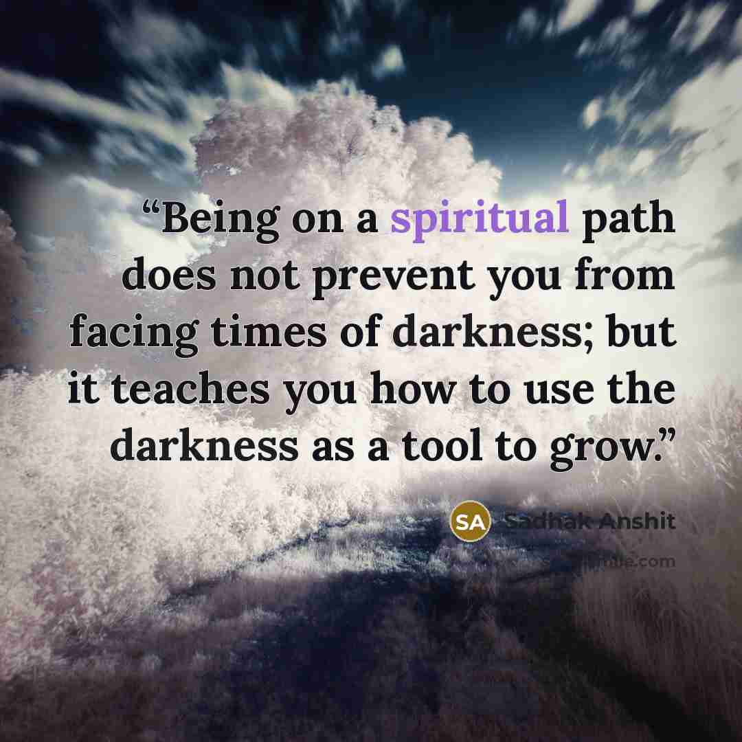 “Being on a spiritual path does not prevent you from facing times of darkness; but it teaches you how to use the darkness as a tool to grow.” quote by Sadhak Anshit
