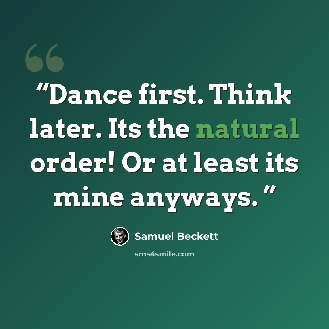 “Dance first. Think later. Its the natural order! Or at least its mine anyways.” quote by Samuel Beckett