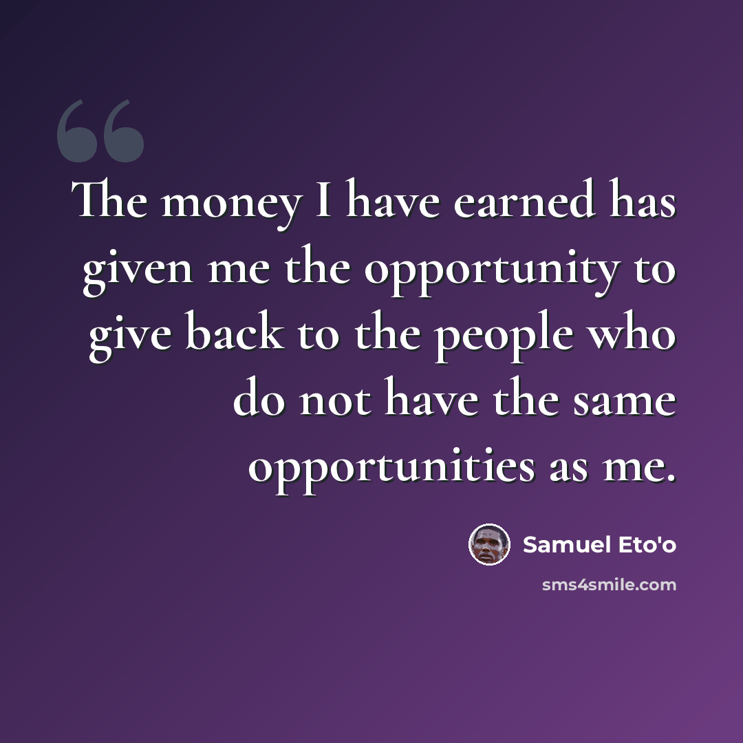 “The money I have earned has given me the opportunity to give back to the people who do not have the same opportunities as me.” quote by Samuel Eto'o