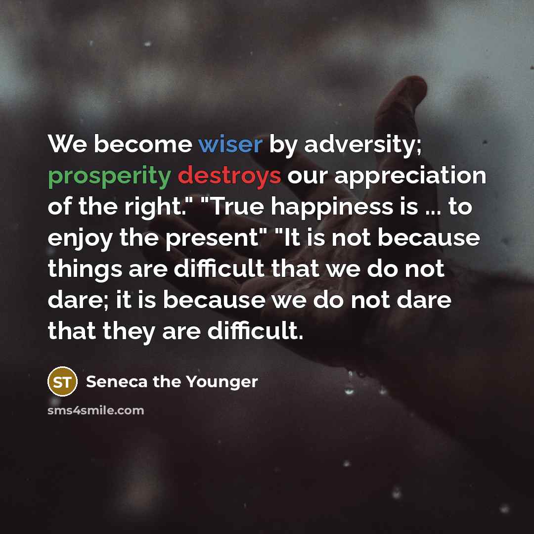 “We become wiser by adversity; prosperity destroys our appreciation of the right." "True happiness is ... to enjoy the present" "It is not because things are difficult that we do not dare; it is because we do not dare that they are difficult.” quote by Seneca the Younger