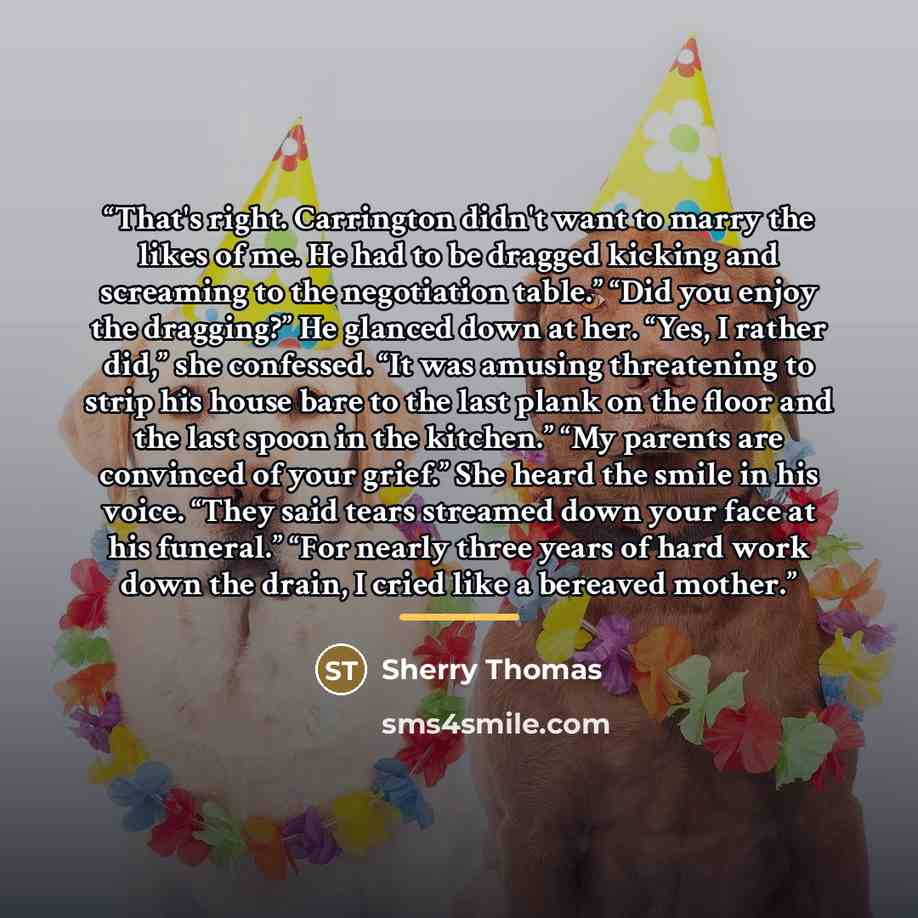 “That's right. Carrington didn't want to marry the likes of me. He had to be dragged kicking and screaming to the negotiation table.” “Did you enjoy the dragging?” He glanced down at her. “Yes, I rather did,” she confessed. “It was amusing threatening to strip his house bare to the last plank on…” quote by Sherry Thomas