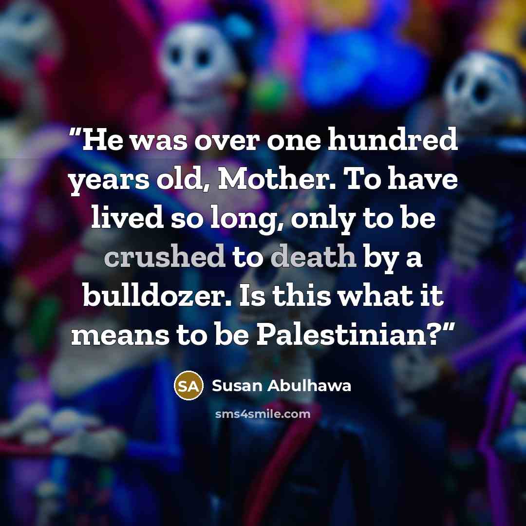 “He was over one hundred years old, Mother. To have lived so long, only to be crushed to death by a bulldozer. Is this what it means to be Palestinian?” quote by Susan Abulhawa