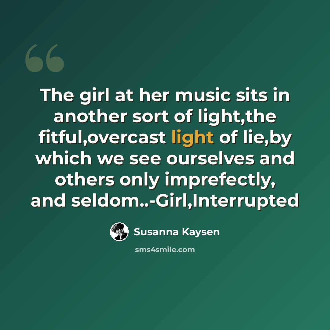 “The girl at her music sits in another sort of light,the fitful,overcast light of lie,by which we see ourselves and others only imprefectly, and seldom..-Girl,Interrupted” quote by Susanna Kaysen