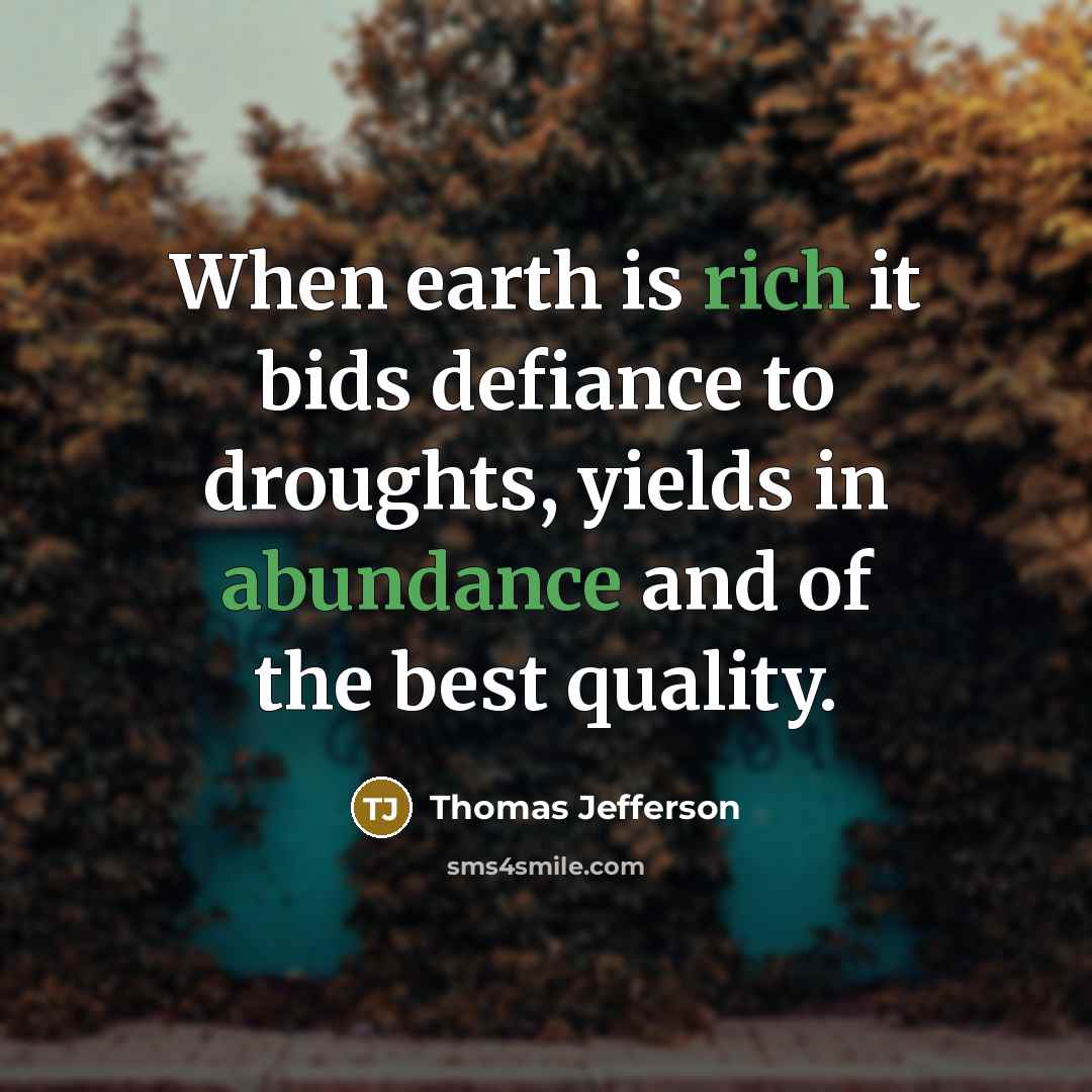 “When earth is rich it bids defiance to droughts, yields in abundance and of the best quality.” quote by Thomas Jefferson