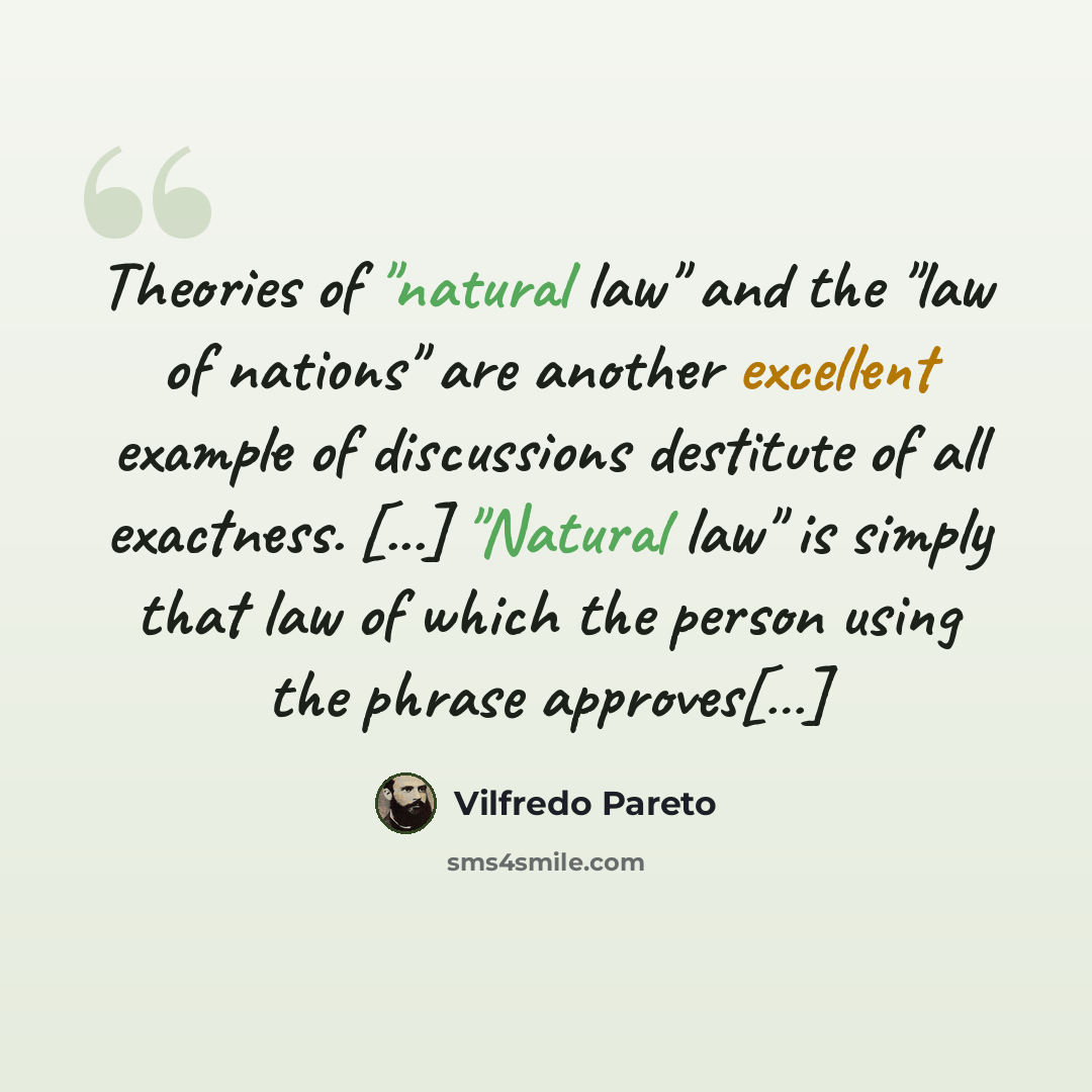 “Theories of "natural law" and the "law of nations" are another excellent example of discussions destitute of all exactness. [...] "Natural law" is simply that law of which the person using the phrase approves[…]” quote by Vilfredo Pareto