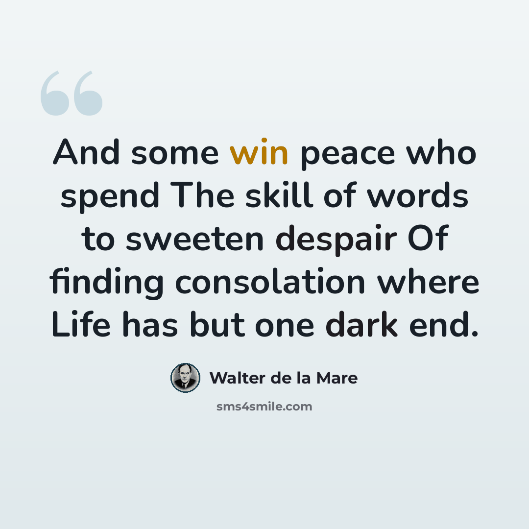 “And some win peace who spend The skill of words to sweeten despair Of finding consolation where Life has but one dark end.” quote by Walter de La Mare