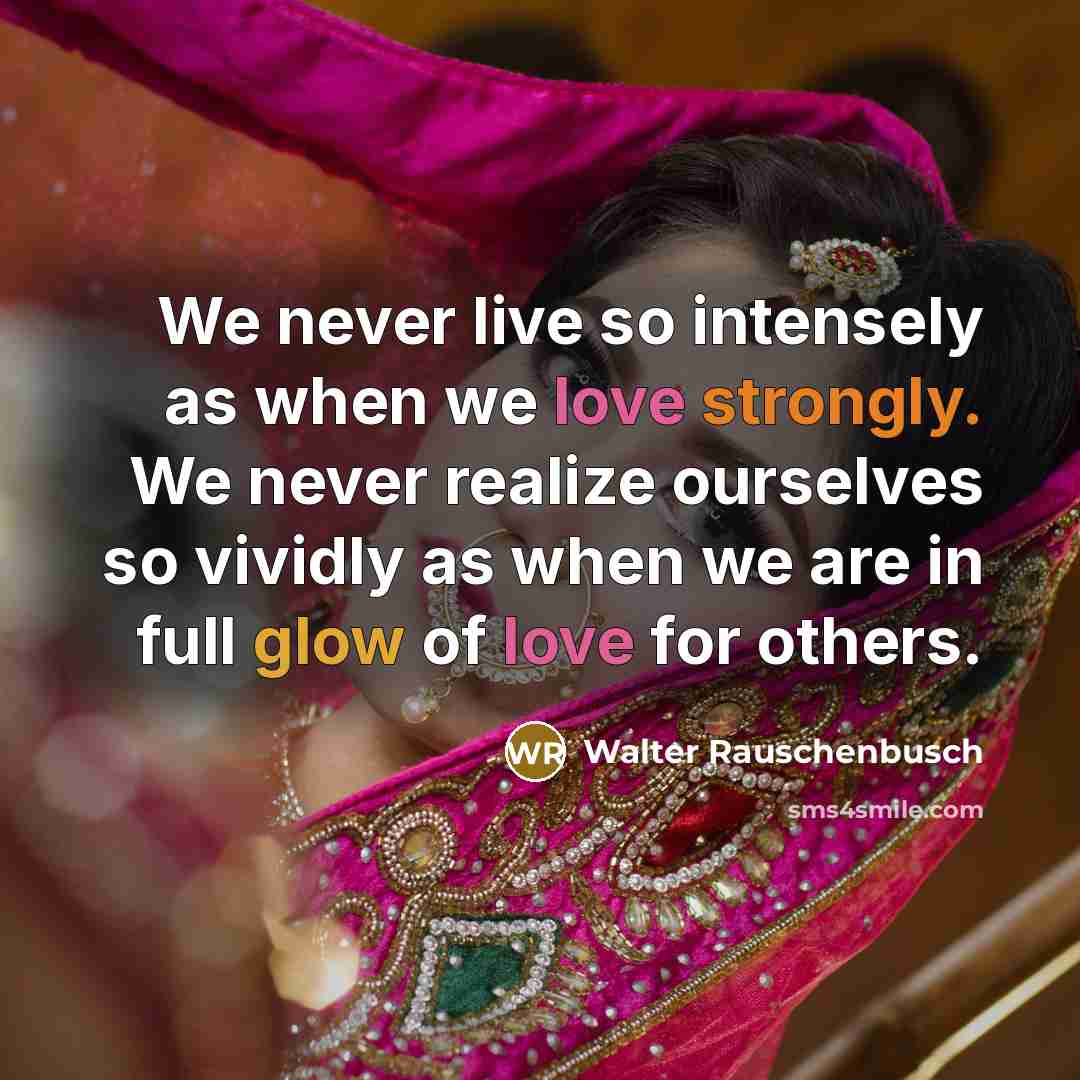 “We never live so intensely as when we love strongly. We never realize ourselves so vividly as when we are in full glow of love for others.” quote by Walter Rauschenbusch