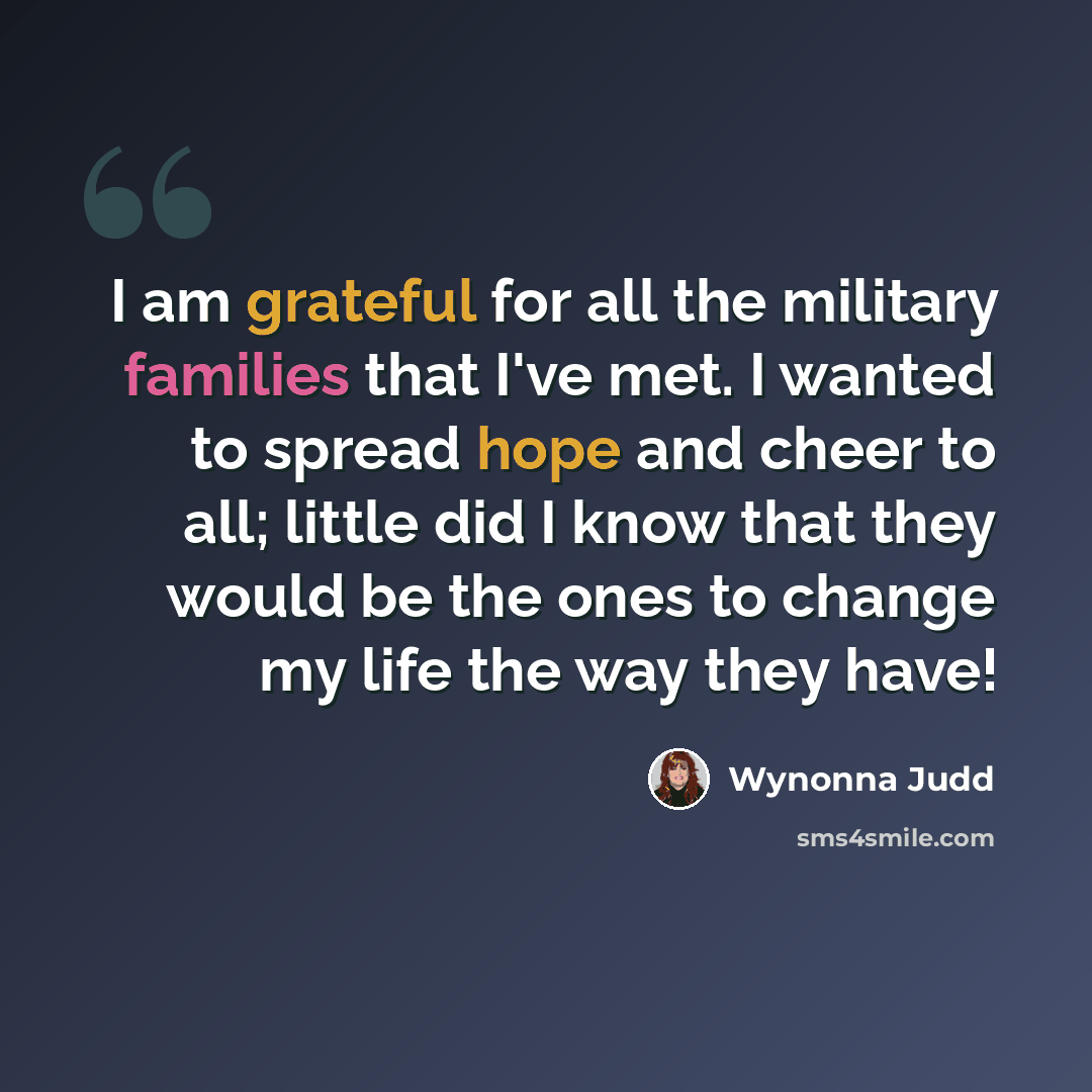 “I am grateful for all the military families that I've met. I wanted to spread hope and cheer to all; little did I know that they would be the ones to change my life the way they have!” quote by Wynonna Judd
