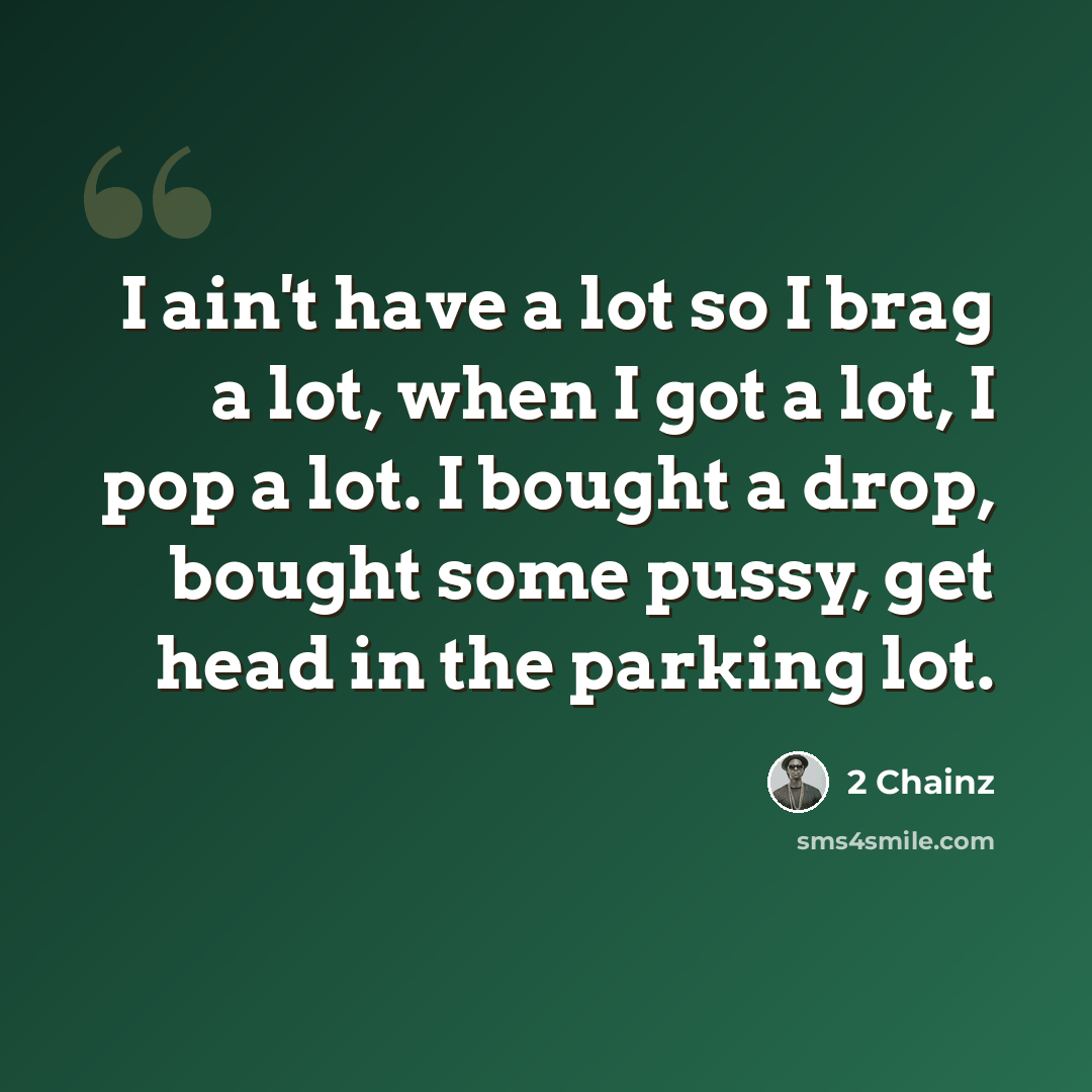 “I ain't have a lot so I brag a lot, when I got a lot, I pop a lot. I bought a drop, bought some pussy, get head in the parking lot.” quote by 2 Chainz