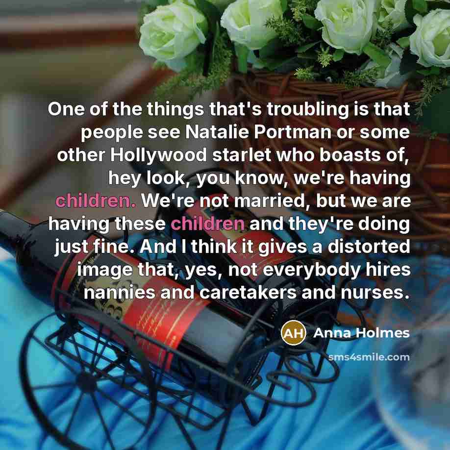 “One of the things that's troubling is that people see Natalie Portman or some other Hollywood starlet who boasts of, hey look, you know, we're having children. We're not married, but we are having these children and they're doing just fine. And I think it gives a distorted image that, yes, not…” quote by Anna Holmes