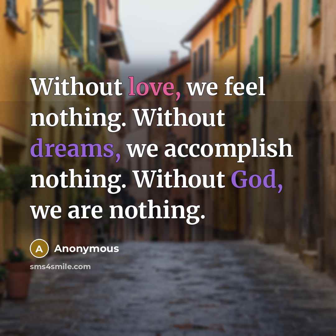 “Without love, we feel nothing. Without dreams, we accomplish nothing. Without God, we are nothing.” quote by Anonymous