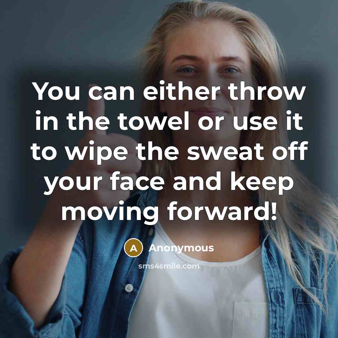 “You can either throw in the towel or use it to wipe the sweat off your face and keep moving forward!” quote by Anonymous