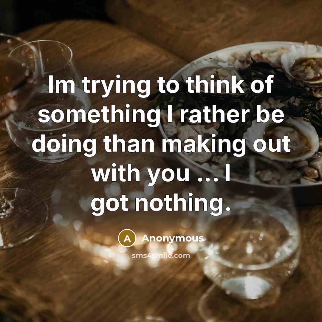 “Im trying to think of something I rather be doing than making out with you ... I got nothing.” quote by Anonymous