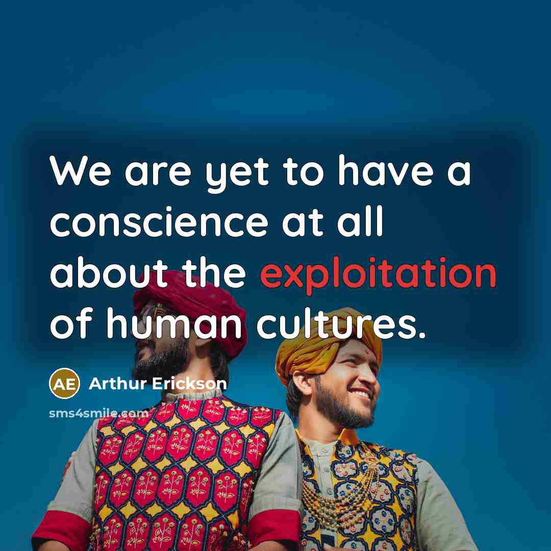 “We are yet to have a conscience at all about the exploitation of human cultures.” quote by Arthur Erickson