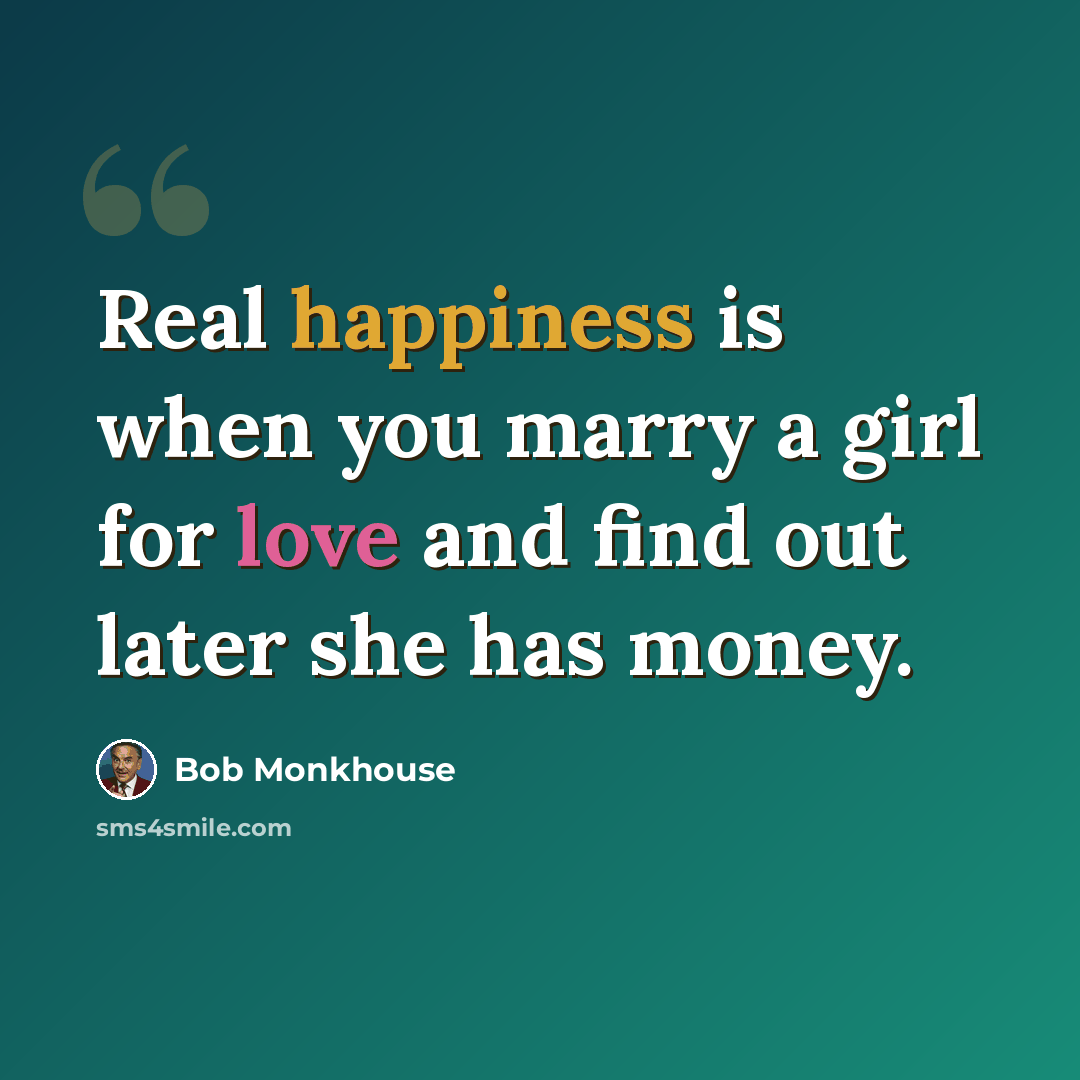 “Real happiness is when you marry a girl for love and find out later she has money.” quote by Bob Monkhouse
