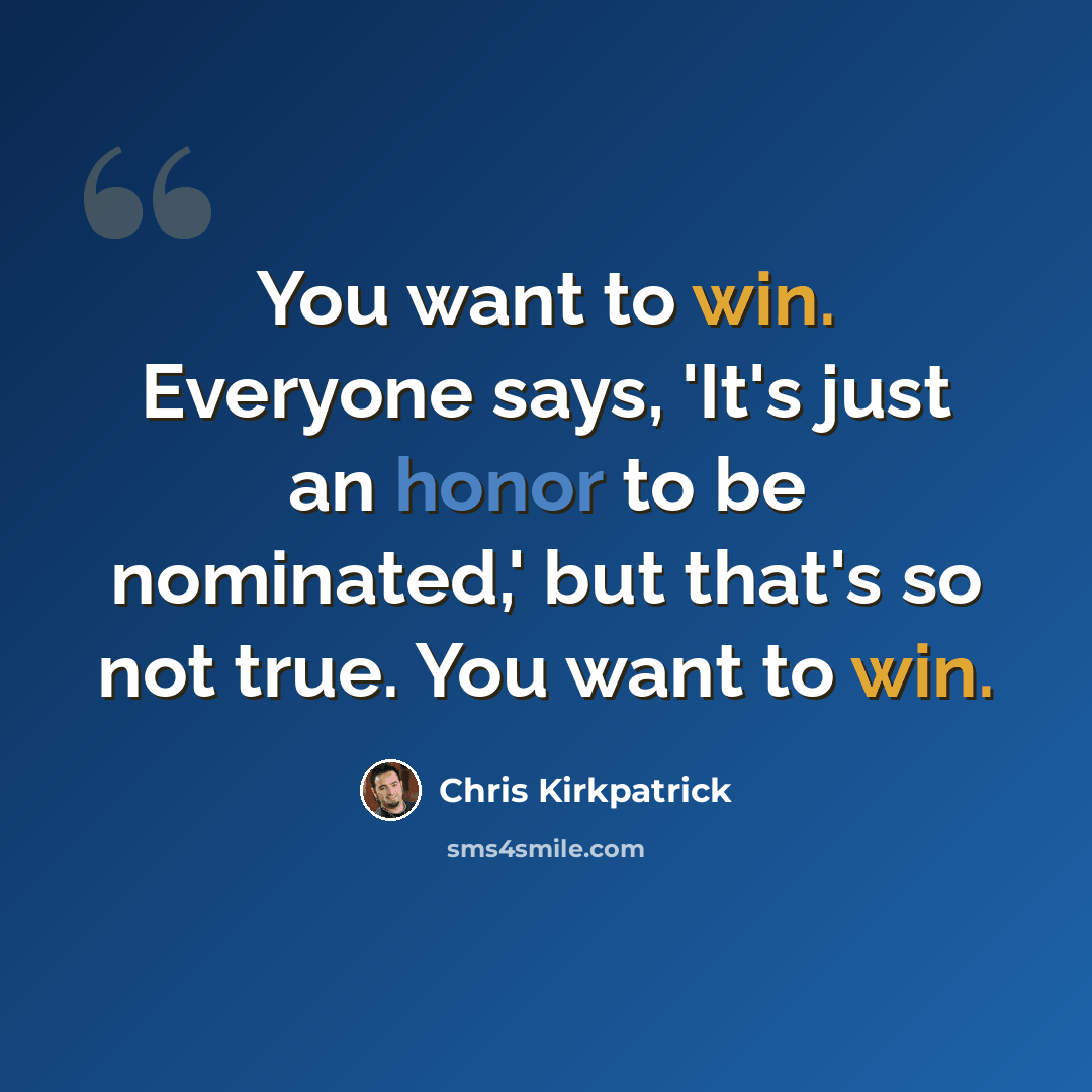 “You want to win. Everyone says, 'It's just an honor to be nominated,' but that's so not true. You want to win.” quote by Chris Kirkpatrick