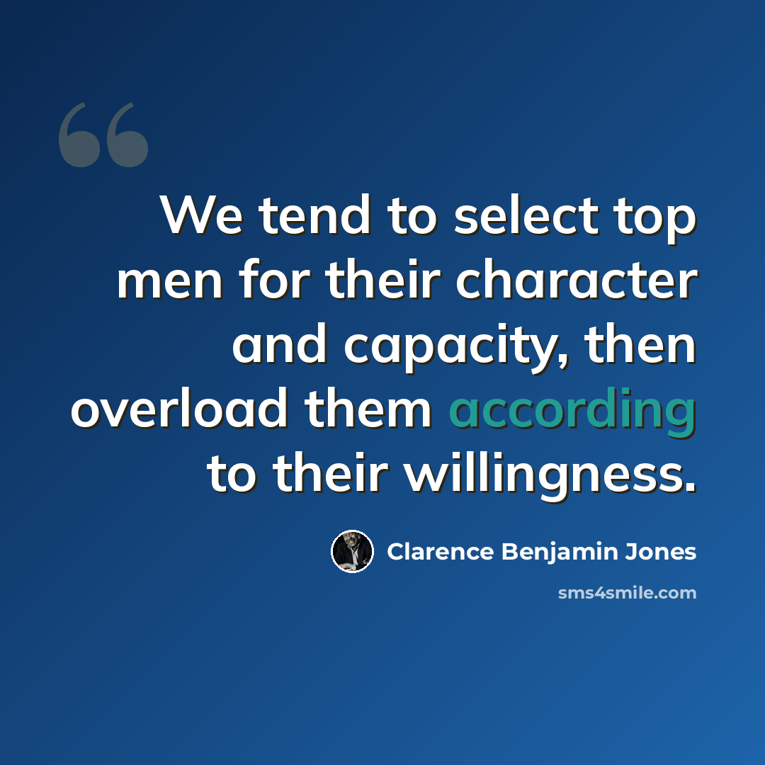 “We tend to select top men for their character and capacity, then overload them according to their willingness.” quote by Clarence Benjamin Jones