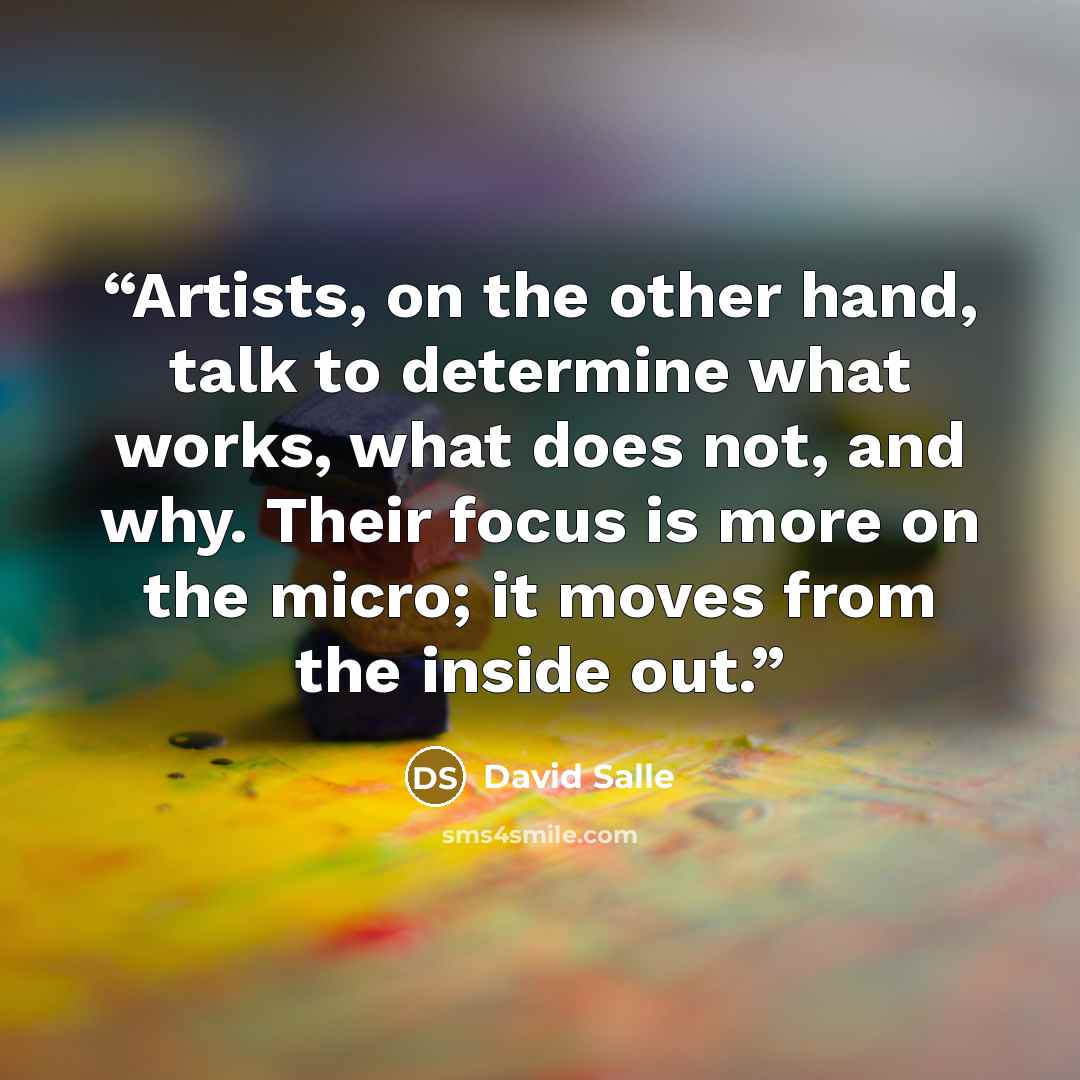 “Artists, on the other hand, talk to determine what works, what does not, and why. Their focus is more on the micro; it moves from the inside out.” quote by David Salle