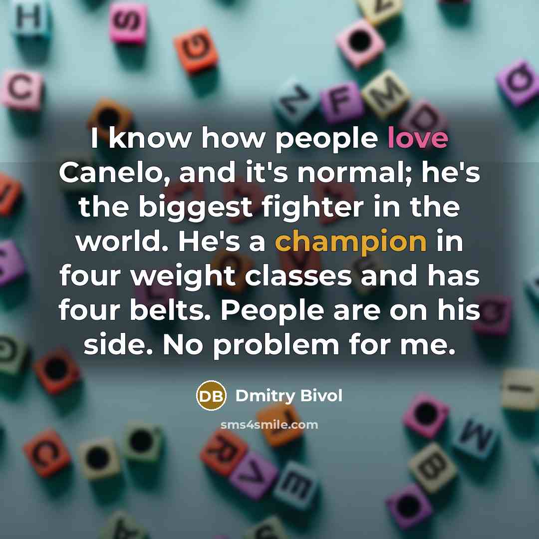 “I know how people love Canelo, and it's normal; he's the biggest fighter in the world. He's a champion in four weight classes and has four belts. People are on his side. No problem for me.” quote by Dmitry Bivol