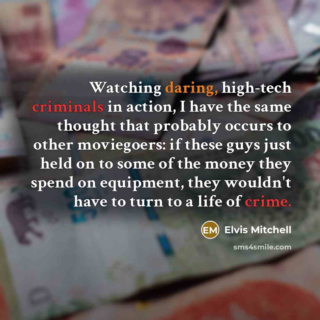 “Watching daring, high-tech criminals in action, I have the same thought that probably occurs to other moviegoers: if these guys just held on to some of the money they spend on equipment, they wouldn't have to turn to a life of crime.” quote by Elvis Mitchell