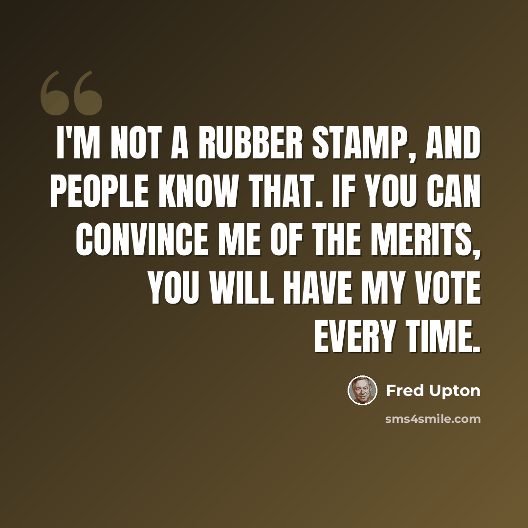 “I'm not a rubber stamp, and people know that. If you can convince me of the merits, you will have my vote every time.” quote by Fred Upton