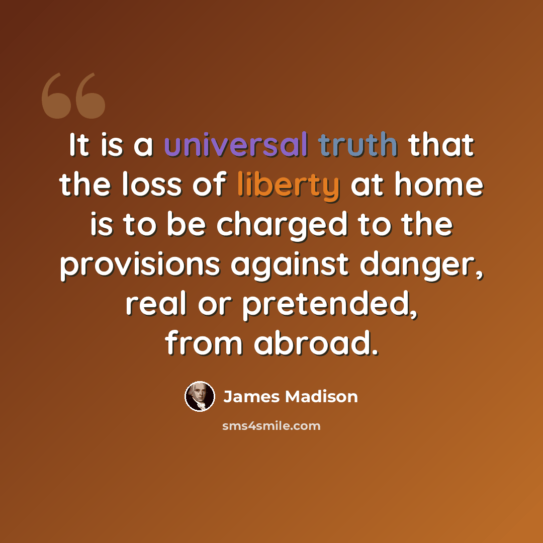 “It is a universal truth that the loss of liberty at home is to be charged to the provisions against danger, real or pretended, from abroad.” quote by James Madison
