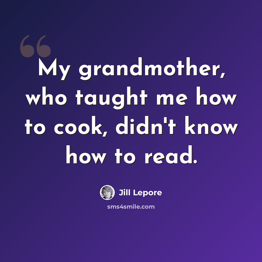 “My grandmother, who taught me how to cook, didn't know how to read.” quote by Jill Lepore