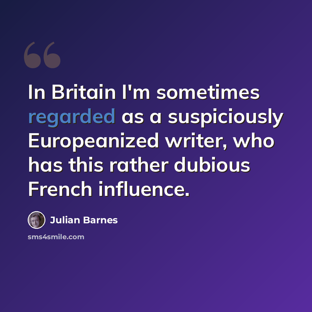 “In Britain I'm sometimes regarded as a suspiciously Europeanized writer, who has this rather dubious French influence.” quote by Julian Barnes