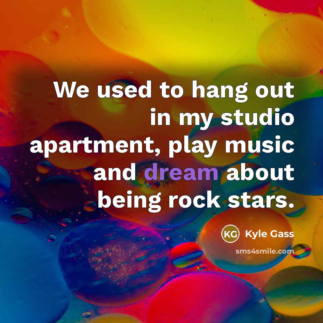 “We used to hang out in my studio apartment, play music and dream about being rock stars.” quote by Kyle Gass