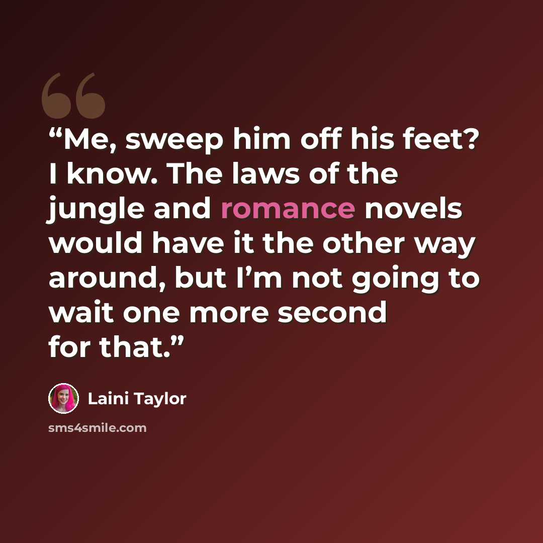 “Me, sweep him off his feet? I know. The laws of the jungle and romance novels would have it the other way around, but I’m not going to wait one more second for that.” quote by Laini Taylor