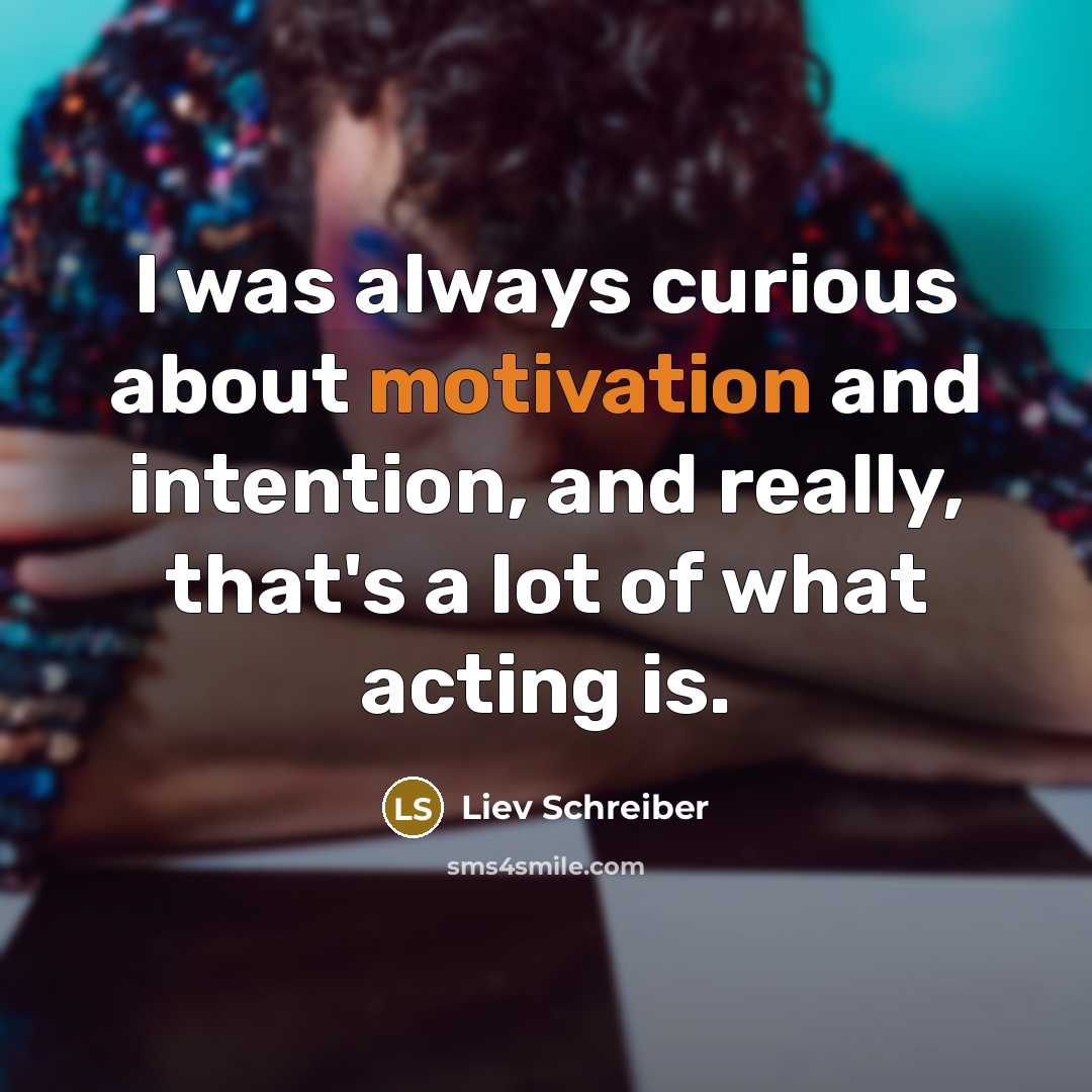 “I was always curious about motivation and intention, and really, that's a lot of what acting is.” quote by Liev Schreiber