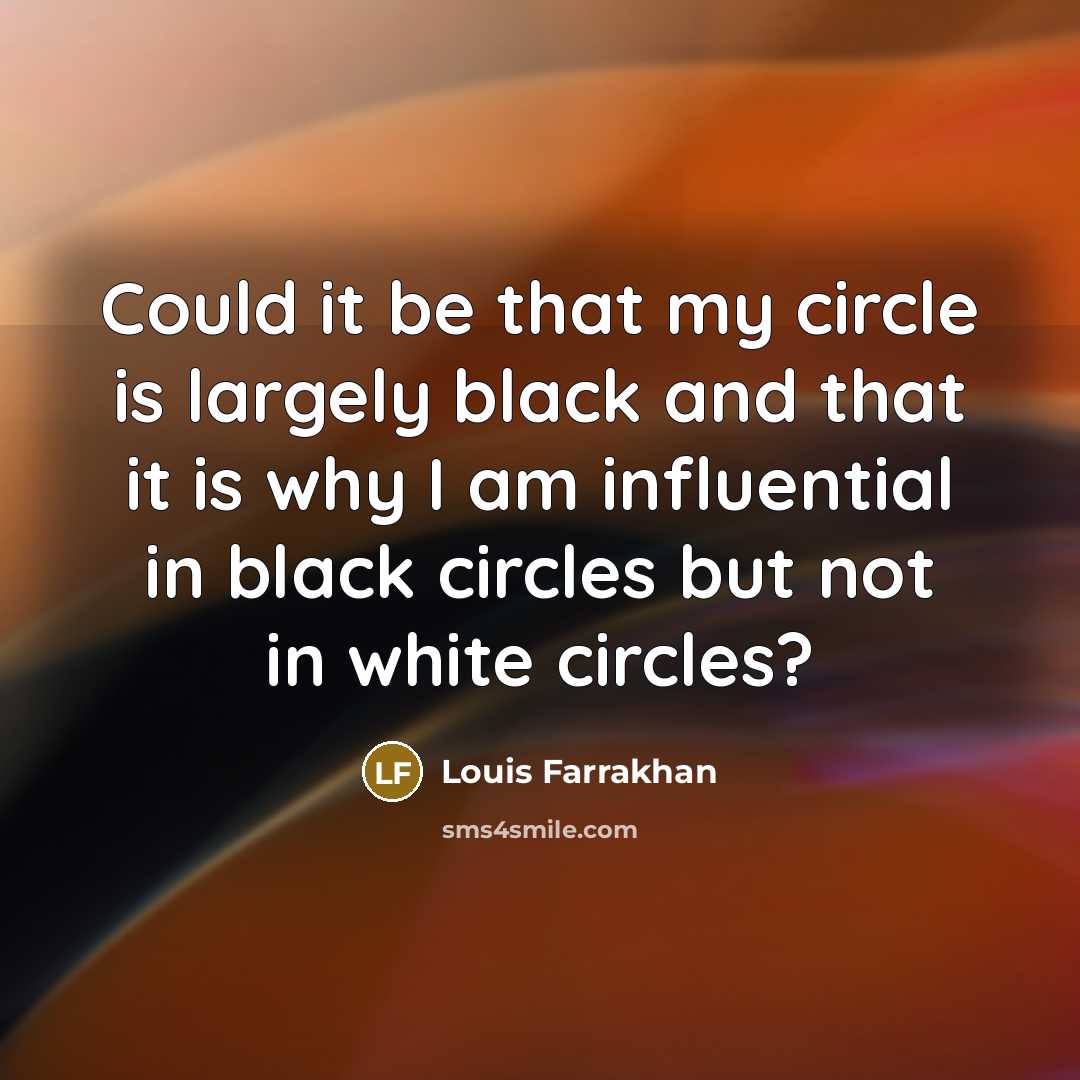 “Could it be that my circle is largely black and that it is why I am influential in black circles but not in white circles?” quote by Louis Farrakhan