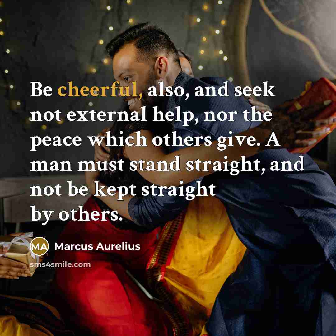 “Be cheerful, also, and seek not external help, nor the peace which others give. A man must stand straight, and not be kept straight by others.” quote by Marcus Aurelius