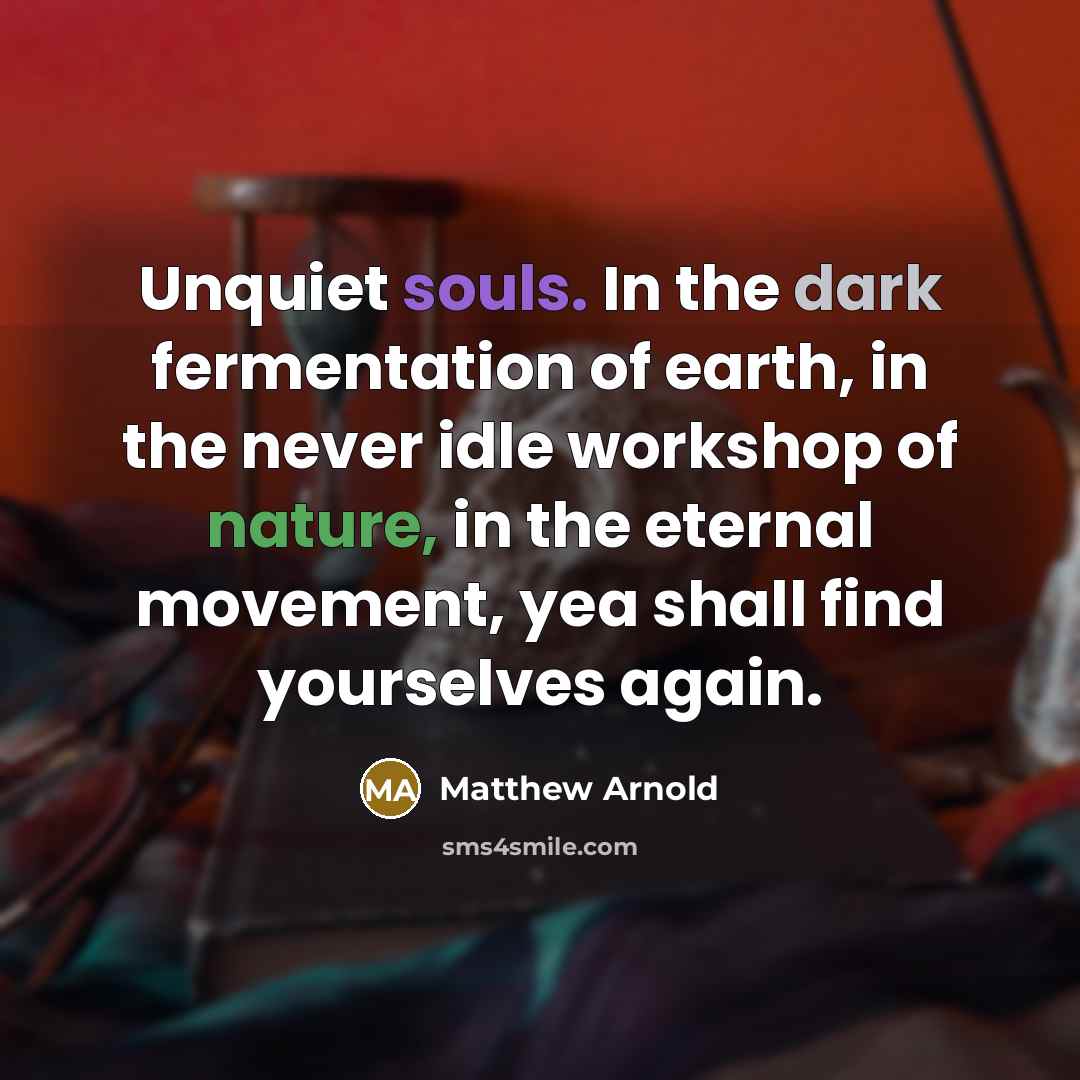 “Unquiet souls. In the dark fermentation of earth, in the never idle workshop of nature, in the eternal movement, yea shall find yourselves again.” quote by Matthew Arnold