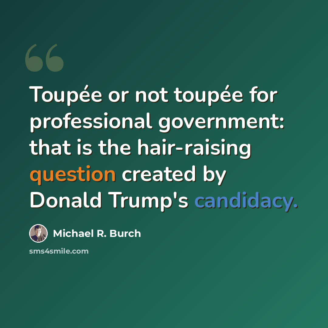 “Toupée or not toupée for professional government: that is the hair-raising question created by Donald Trump's candidacy.” quote by Michael R. Burch